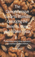 The Comprehensive Guide to Walnuts: Unlocking the Benefits, Uses, and Hidden Facts: The Nutritional Value, Culinary Applications, and Surprising Facts About Walnuts