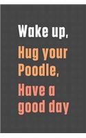 Wake up, Hug your Poodle, Have a good day