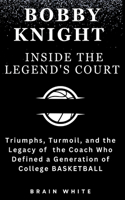 Bobby Knight- Inside the Legend's Court: Triumphs, Turmoil, and the Legacy of the Coach Who Defined a Generation of College Basketball