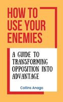 How to Use Your Enemies: A Guide to Transforming Opposition into Advantage