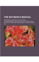 The Boy' S Manual. Comprising a Summary of the Studies, Accomplishments, and Principles of Conduct, Best Suited for Promoting Respectability and Succe