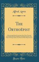 The Orthoëpist: A Pronouncing Manual Containing About Three Thousand Five Hundred Words; Including a Considerable Number of the Names of Foreign Authors, Etc; That Are Often Mispronounced (Classic Reprint)