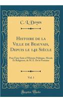 Histoire de la Ville de Beauvais, Depuis Le 14e SiÃ¨cle, Vol. 1: Pour Faire Suite Ã? l'Histoire Politique, Morale Et Religieuse, de M. E. de la Fontaine (Classic Reprint)