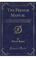 The French Manual: A New, Simple, Concise, and Easy Method of Acquiring a Conversational Knowledge of the French Language, Including a Dictionary of Over Ten Thousand Words (Classic Reprint)