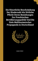Die Künstliche Beschränkung Der Kinderzahl Als Sittliche Pflicht Deren Beziehungen Zur Preufsischen Bevölkerungspolitik Und Die Ziele Malthusianischer Propaganda in Deutschland