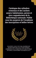 Catalogue des cylindres orientaux et des cachets assyro-babyloniens, perses et syro-cappadociens de la Bibliothèque nationale. Publié sous les auspices de l'Académie des inscriptions et belles-lettres