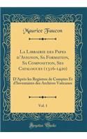 La Librairie Des Papes D'Avignon, Sa Formation, Sa Composition, Ses Catalogues (1316-1420), Vol. 1: D'Aprï¿½s Les Registres de Comptes Et D'Inventaires Des Archives Vaticanes (Classic Reprint)