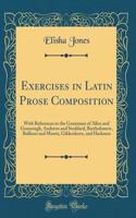 Exercises in Latin Prose Composition: With References to the Grammars of Allen and Greenough, Andrews and Stoddard, Bartholomew, Bullions and Morris, Gildersleeve, and Harkness (Classic Reprint)