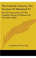 Catholic Church, The Teacher Of Mankind V1: For The Instruction Of The Catholic Parent In Defense Of The Faith (1905)