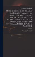 Word to the Hutchinsonians, or, Remarks on Three Extraordinary Sermons Lately Preached Before the University of Oxford, by the Reverend Dr. Patten, the Reverend Mr. Wetherall, and the Reverend Mr. Horne