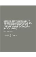 Morning Conversations of a Governess and Her Pupils; Or, an Attempt to Simplify the Linnaean System of Zoology [By M.A. Craig].