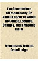 The Constitutions of Freemasonry; Or, Ahiman Rezon: To Which Are Added, Lectures, Charges, and a Masonic Ritual