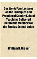Our Work; Four Lectures on the Principles and Practice of Sunday School Teaching, Delivered Before the Members of the Sunday School Union