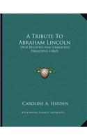 A Tribute To Abraham Lincoln: Our Beloved And Lamented President (1865)