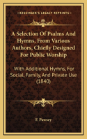 A Selection Of Psalms And Hymns, From Various Authors, Chiefly Designed For Public Worship: With Additional Hymns, For Social, Family, And Private Use (1840)