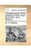 A Poetical Essay, on the Existence of God. Part I. by the REV. W. H. Roberts, ...