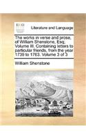 The Works in Verse and Prose, of William Shenstone, Esq; Volume III. Containing Letters to Particular Friends, from the Year 1739 to 1763. Volume 3 of 3: (English)