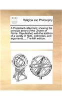 A Protestant Catechism; Shewing the Principal Errors of the Church of Rome. Republished with the Addition of a Variety of Facts, Authorities, and Arguments, ... the Fifth Edition.