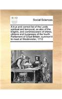 A true and correct list of the Lords spiritual and temporal, as also of the knights, and commissioners of shires, citizens and burgesses of the fourth Parliament of Great Britain: summon'd to meet at Westminster, 1713