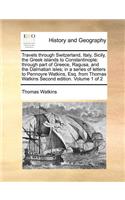 Travels through Switzerland, Italy, Sicily, the Greek islands to Constantinople; through part of Greece, Ragusa, and the Dalmatian isles; in a series of letters to Pennoyre Watkins, Esq. from Thomas Watkins Second edition. Volume 1 of 2