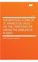 The Mystical Flora of St. Francis de Sales: Or, the Christian Life Under the Emblem of Plants: Or, the Christian Life Under the Emblem of Plants