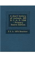 A Short History of Antioch, 300 B. C.-A. D. 1268 - Primary Source Edition