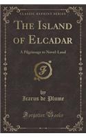 The Island of Elcadar: A Pilgrimage to Novel-Land (Classic Reprint)