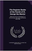 The Register Booke of the Parish of St. George the Martyr: Within the Citie of Canterburie, of Christenings, Marriages and Burials. 1538-1800