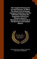 The Complete Dictionary of Arts and Sciences. in Which the Whole Circle of Human Learning Is Explained, and the Difficulties Attending the Acquisition of Every Art, Whether Liberal or Mechanical, Are Removed, in the Most Easy and Familiar Manner