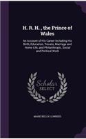 H. R. H., the Prince of Wales: An Account of His Career Including His Birth, Education, Travels, Marriage and Home Life, and Philanthropic, Social and Political Work