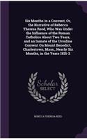 Six Months in a Convent, Or, the Narrative of Rebecca Theresa Reed, Who Was Under the Influence of the Roman Catholics About Two Years, and an Inmate of the Ursuline Convent On Mount Benedict, Charlestown, Mass., Nearly Six Months, in the Years 183