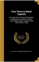 Four Years in Rebel Capitals: An Inside View of Life in the Southern Confederacy, From Birth to Death; From Original Notes, Collated in the Years 1861 to 1865