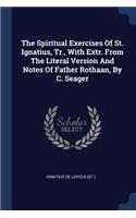 Spiritual Exercises Of St. Ignatius, Tr., With Extr. From The Literal Version And Notes Of Father Rothaan, By C. Seager