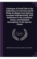 Catalogue of Fossil Fish in the Collections of Lord Cole and Sir Philip de Malpas Grey Egerton, Arranged Alphabetically, With References to the Localitites, Strata, and Published Descriptions of the Species. Cheste