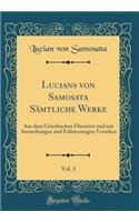 Lucians Von Samosata Sï¿½mtliche Werke, Vol. 1: Aus Dem Griechischen ï¿½bersetzt Und Mit Anmerkungen Und Erlï¿½uterungen Versehen (Classic Reprint)