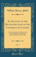 An Account of the Reconstruction of the University of London, Vol. 1: From the Foundation of the University to the Appointment of the First Royal Commission, 1825 to 1888 (Classic Reprint)