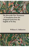 Riverside New Testament - A Translation from the Original Greek Into the English of To-Day
