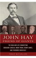 John Hay, Friend of Giants: The Man and Life Connecting Abraham Lincoln, Mark Twain, Henry James, and Theodore Roosevelt