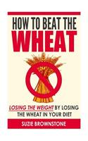 How to Beat the Wheat: Losing the Weight by Losing the Wheat in your Diet(English)