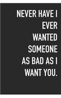 Never Have I Ever Wanted Someone As Bad As I Want You.