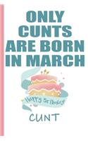 Only Cunts are Born in March Happy Birthday Cunt: Funny Blank Lined Notebook - Blank Journal Makes a Great Gag Gift for Friends and Family - Better Than a Card