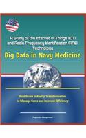A Study of the Internet of Things (Iot) and Radio Frequency Identification (Rfid) Technology: Big Data in Navy Medicine - Healthcare Industry Transformation to Manage Costs and Increase Efficiency