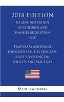 Temporary Assistance for Needy Families Program: State Reporting on Policies and Practices (US Administration of Children and Families Regulation) (ACF) (2018 Edition)