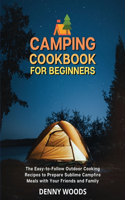 Camping Cookbook for Beginners: The Easy-to-Follow Outdoor Cooking Recipes to Prepare Sublime Campfire Meals with Your Friends and Family