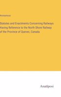 Statutes and Enactments Concerning Railways Having Reference to the North Shore Railway of the Province of Quevec, Canada