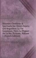 Discours Chretiens & Spirituels Sur Divers Sujets: Qui Regardent La Vie Interieure, Tires La Plupart De La Ste. Ecriture, Volume 1 (French Edition)