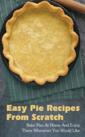 Easy Pie Recipes From Scratch: Bake Pies At Home And Enjoy Them Whenever You Would Like: Easy Pies Recipes For Newbies To Foodies