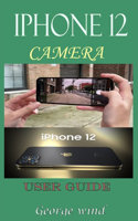 iPHONE 12 CAMERA USER GUIDE: A Complete Step By Step Tutorial And Guide On How To Use The iPhone 12, Pro And Pro Max Camera For Beginners And Professional Cinematic Videography 