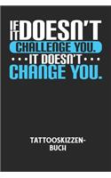 IF IT DOESN'T CHALLENGE YOU. IT DOESN'T CHANGE YOU. - Tattooskizzenbuch
