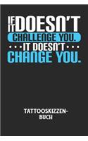 IF IT DOESN'T CHALLENGE YOU. IT DOESN'T CHANGE YOU. - Tattooskizzenbuch: Halte deine Ideen für Motive für dein nächstes Tattoo fest und baue dir ein ganzes Portfolio voller Designideen auf!
